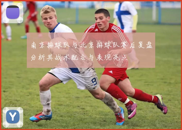 南京排球队与北京排球队赛后复盘分析其战术配合与表现亮点
