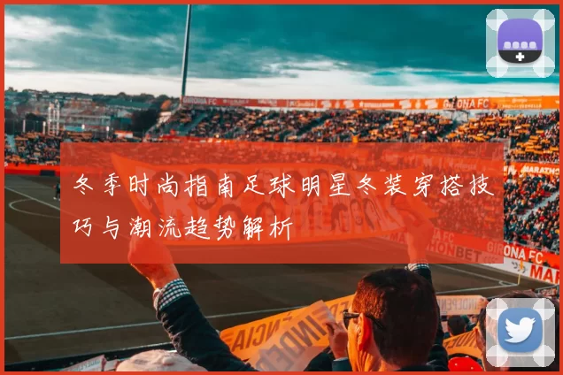 冬季时尚指南足球明星冬装穿搭技巧与潮流趋势解析