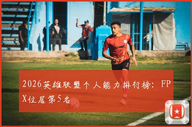 2026英雄联盟个人能力排行榜：FPX位居第5名