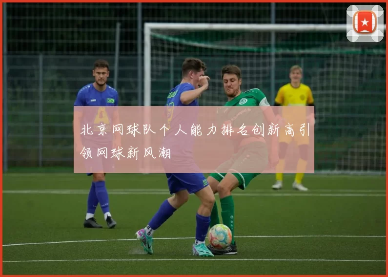 北京网球队个人能力排名创新高引领网球新风潮