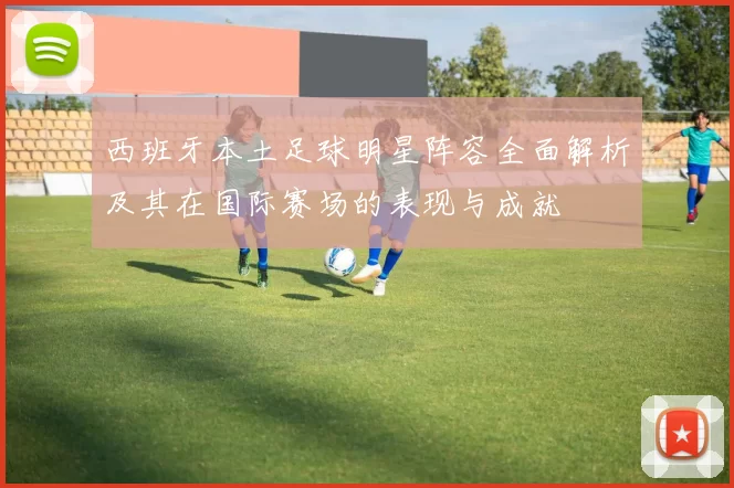 西班牙本土足球明星阵容全面解析及其在国际赛场的表现与成就
