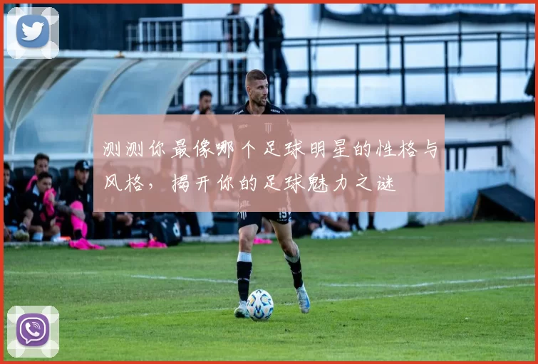 测测你最像哪个足球明星的性格与风格，揭开你的足球魅力之谜