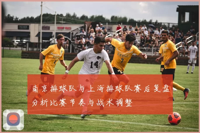 南京排球队与上海排球队赛后复盘分析比赛节奏与战术调整
