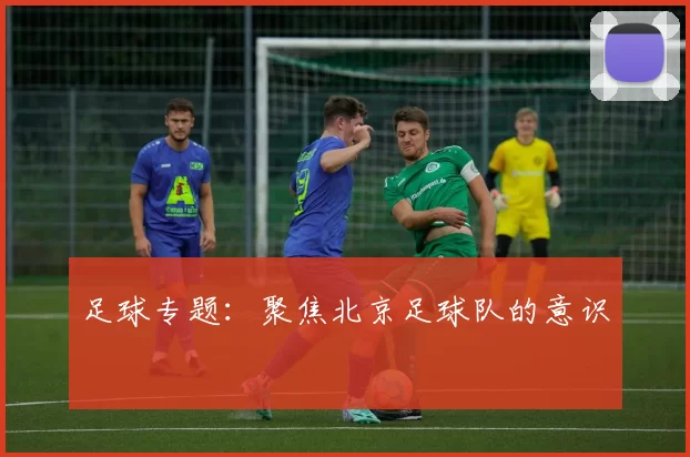 足球专题：聚焦北京足球队的意识