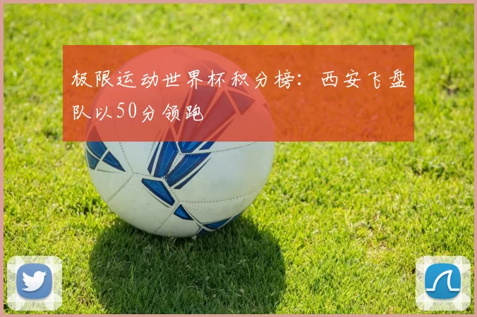 极限运动世界杯积分榜：西安飞盘队以50分领跑