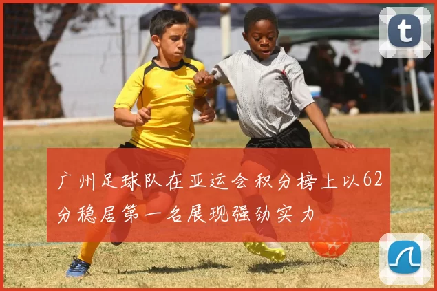 广州足球队在亚运会积分榜上以62分稳居第一名展现强劲实力