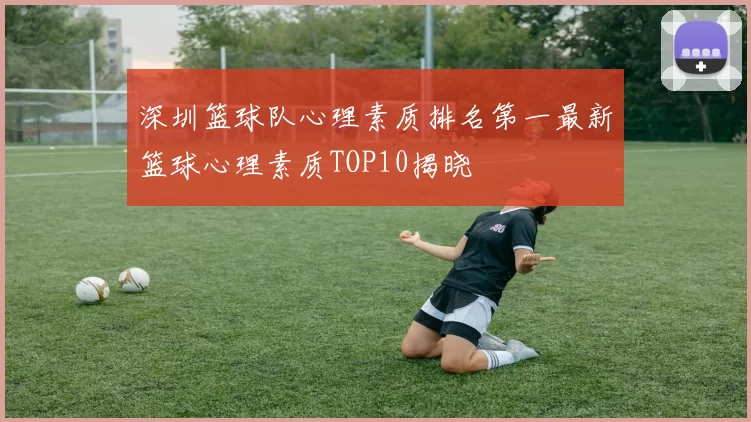 深圳篮球队心理素质排名第一最新篮球心理素质TOP10揭晓