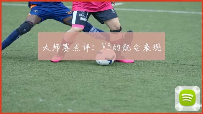 大师赛点评：V5的配合表现