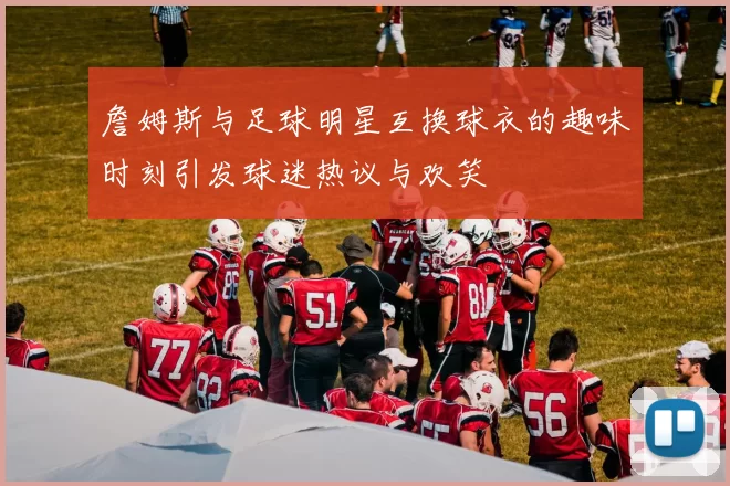詹姆斯与足球明星互换球衣的趣味时刻引发球迷热议与欢笑